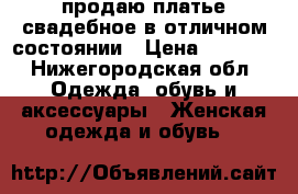 продаю платье свадебное в отличном состоянии › Цена ­ 5 000 - Нижегородская обл. Одежда, обувь и аксессуары » Женская одежда и обувь   